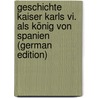 Geschichte Kaiser Karls Vi. Als König Von Spanien (German Edition) by Marcus Landau