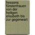 Hessens Fürstenfrauen von der heiligen Elisabeth bis zur Gegenwart