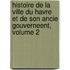 Histoire De La Ville Du Havre Et De Son Ancie Gouverneent, Volume 2