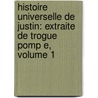 Histoire Universelle De Justin: Extraite De Trogue Pomp E, Volume 1 door Marcus Junianus Justinus