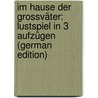 Im Hause der Grossväter: Lustspiel in 3 Aufzügen (German Edition) by Unknown