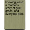 Knowing Jesse: A Mother's Story Of Grief, Grace, And Everyday Bliss door Marianne Leone