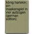 König Harlekin: Ein Maskenspiel in Vier Aufzügen (German Edition)