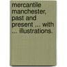 Mercantile Manchester, Past and Present ... with ... Illustrations. by Sir John Mortimer