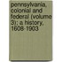 Pennsylvania, Colonial and Federal (Volume 3); a History, 1608-1903