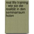 Real Life Training - Wie Sie die Realität in den Seminarraum holen