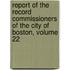Report of the Record Commissioners of the City of Boston, Volume 22