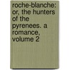 Roche-Blanche: Or, the Hunters of the Pyrenees. a Romance, Volume 2 by Miss Anna Maria Porter