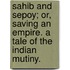 Sahib and Sepoy; or, Saving an Empire. A tale of the Indian Mutiny.