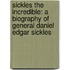 Sickles The Incredible: A Biography Of General Daniel Edgar Sickles