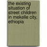 The Existing Situation of Street Children in Mekelle City, Ethiopia door Kinfe Abraha Gebre-Egziabher
