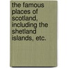 The Famous Places of Scotland, including the Shetland Islands, etc. by Roderick Lawson