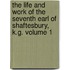 The Life and Work of the Seventh Earl of Shaftesbury, K.G. Volume 1