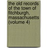 The Old Records of the Town of Fitchburgh, Massachusetts (Volume 4) by Mass Fitchburg