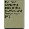 The Three Celebrated Plays of That Excellent Poet Ben Johnson [Sic] by Ben Jonson