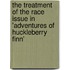 The Treatment of the Race Issue in 'Adventures of Huckleberry Finn'