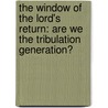 The Window of the Lord's Return: Are We the Tribulation Generation? by John Shorey