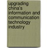 Upgrading China's Information and Communication Technology Industry by Cassandra C. Wang