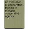 An Evaluation Of Cooperative Training In Ethiopia Cooperative Agency by Biruk Haile