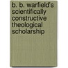B. B. Warfield's Scientifically Constructive Theological Scholarship by David P. Smith