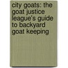 City Goats: The Goat Justice League's Guide to Backyard Goat Keeping by Jennie Grant