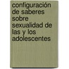 Configuración de saberes sobre sexualidad de las y los adolescentes by MaríA. Guadalupe Ramírez