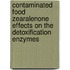 Contaminated food  Zearalenone effects on the detoxification enzymes