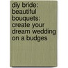 Diy Bride: Beautiful Bouquets: Create Your Dream Wedding On A Budges door Khris Cochran
