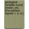 Geological Rambles round London, etc. [The preface signed: R. E. B.] by R.E.B.