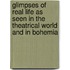 Glimpses of Real Life As Seen in the Theatrical World and in Bohemia
