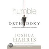 Humble Orthodoxy: Holding the Truth High Without Putting People Down by Joshua Harris
