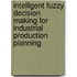 Intelligent Fuzzy Decision Making for Industrial Production Planning