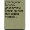 Johann Jacob Mosers. Gesammlete Lieder: So zum Theil schon vormals . door Jakob Moser Johann