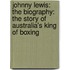 Johnny Lewis: The Biography: The Story of Australia's King of Boxing