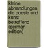 Kleine Abhandlungen Die Poesie Und Kunst Betreffend (German Edition)