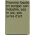 L'Homme Fossile En Europe: Son Industrie, Ses M Urs, Ses Uvres D'Art