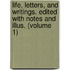 Life, Letters, and Writings. Edited with Notes and Illus. (Volume 1)