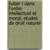 Liuber T Dans L'Ordre Intellectuel Et Moral; Etudes de Droit Naturel door Mile Jacques Armand Beaussire