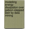 Modelling Energy Dissipation Over Gabion-stepped Weir by Data Mining door Mohammad Taghi Sattari