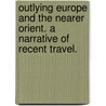 Outlying Europe and the nearer Orient. A narrative of recent travel. by Joseph Moore