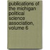 Publications of the Michigan Political Science Association, Volume 6