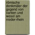 Römische Denkmäler der Gegend von Xanten und Wesel am Nieder-Rhein