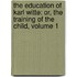 The Education of Karl Witte: Or, the Training of the Child, Volume 1