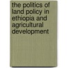 The Politics of Land Policy in Ethiopia and Agricultural Development by Tewodros Tefera