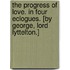 The Progress of Love. In four eclogues. [By George, Lord Lyttelton.]