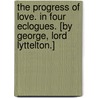 The Progress of Love. In four eclogues. [By George, Lord Lyttelton.] by George Lyttelton