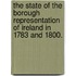 The State of the Borough Representation of Ireland in 1783 and 1800.