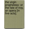 The Virgin Prophetess: or the Fate of Troy, an opera [in five acts]. door Elkanah Settle