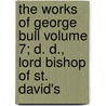 The Works of George Bull Volume 7; D. D., Lord Bishop of St. David's by George Bull