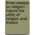 Three Essays on Religion - Nature the Utility of Religion and Theism